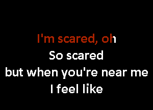 I'm scared, oh

So scared
but when you're near me
Ifeel like