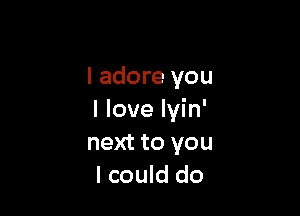 I adore you

I love lyin'
next to you
I could do