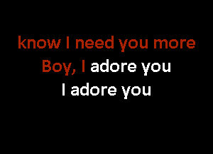 know I need you more
Boy, I adore you

I adore you