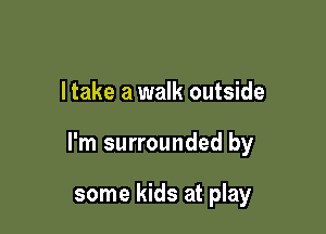 I take a walk outside

I'm surrounded by

some kids at play