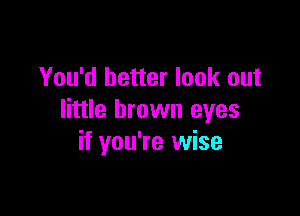 You'd better look out

little brown eyes
if you're wise