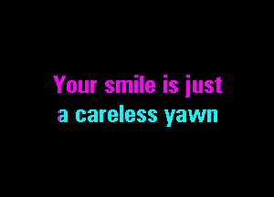 Your smile is iust

a careless yawn