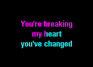 You're breaking

my heart
you've changed