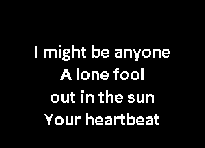 I might be anyone

A lone fool
out in the sun
Your heartbeat