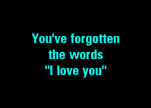 You've forgotten

the words
I love you
