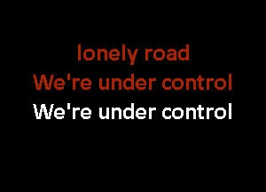 lonely road
We're under control

We're under control