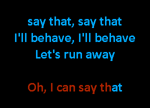 say that, say that
I'll behave, I'll behave
Let's run away

Oh, I can say that