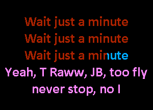 Wait just a minute
Wait just a minute
Wait just a minute
Yeah, T Raww, JB, too fly
never stop, no I