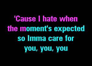 'Cause I hate when
the moment's expected

so lmma care for
you,you,you