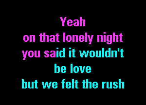 Yeah
on that lonely night

you said it wouldn't
belove
but we felt the rush