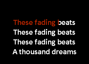 These fading beats
These fading beats
These fading beats
A thousand dreams