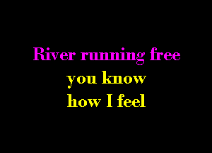 River running free

you know

how I feel
