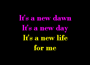 It's a new dawn

It's a new day

It's a new life
for me
