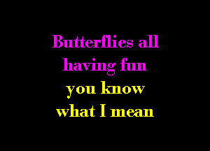 Butterflies all

having fun

you know
what I mean