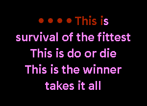 0 0 0 0 This is
survival of the fittest

This is do or die
This is the winner
takes it all