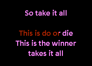 So take it all

This is do or die
This is the winner
takes it all