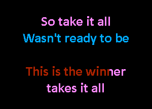 So take it all
Wasn't ready to be

This is the winner
takes it all