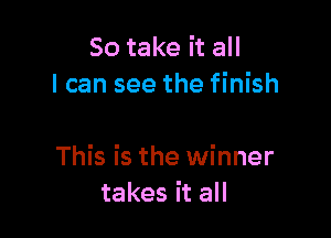 So take it all
I can see the finish

This is the winner
takes it all