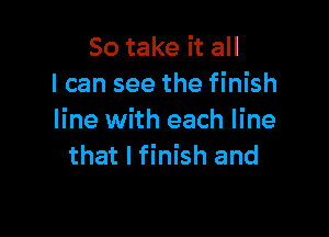 So take it all
I can see the finish

line with each line
that I finish and