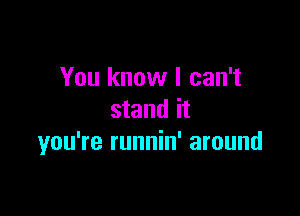 You know I can't

stand it
you're runnin' around