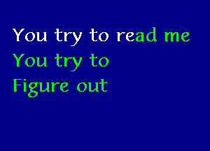 You try to read me
You try to

Figure out