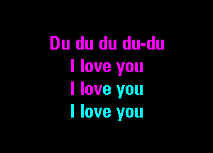 Du du du du-du
I love you

I love you
I love you