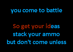 you come to battle

So get your ideas
stack your ammo
but don't come unless