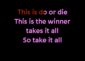 This is do or die
This is the winner

takes it all
So take it all