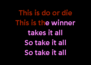 This is do or die
This is the winner

takes it all
So take it all
So take it all