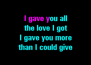 I gave you all
the love I got

I gave you more
than I could give