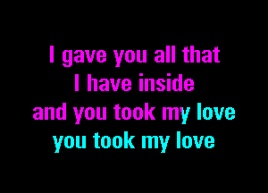 I gave you all that
l have inside

and you took my love
you took my love