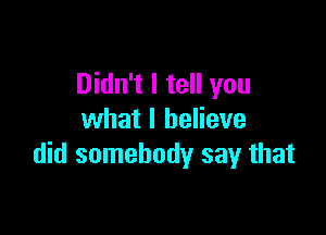 Didn't I tell you

what I believe
did somebody say that