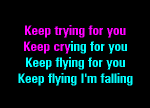 Keep trying for you
Keep crying for you

Keep flying for you
Keep flying I'm falling