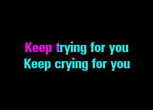 Keep trying for you

Keep crying for you