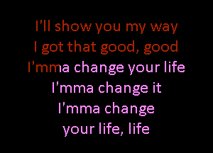 I'll show you my way
I got that good, good
I'mma change your life

I'mma change it
I'mma change
your life, life
