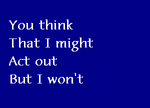 You think
That I might

Act out
But I won't