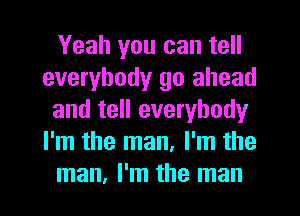 Yeah you can tell
everybody go ahead
and tell everybody
I'm the man, I'm the
man, I'm the man