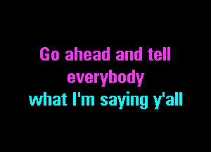 Go ahead and tell

everybody
what I'm saying y'all