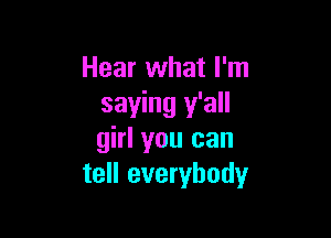 Hear what I'm
saying y'all

girl you can
tell everybody