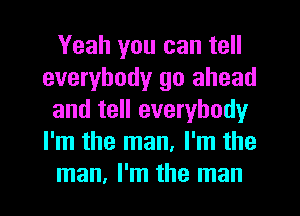 Yeah you can tell
everybody go ahead
and tell everybody
I'm the man, I'm the
man, I'm the man