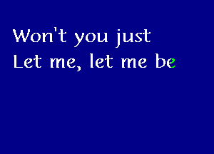 Won't you just
Let me, let me be