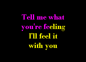 Tell me what
you're feeling

I'll feel it

with you