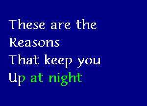 These are the
Reasons

That keep you
Up at night