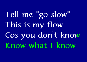 Tell me go slow
This is my flow

Cos you don't know
Know what I know