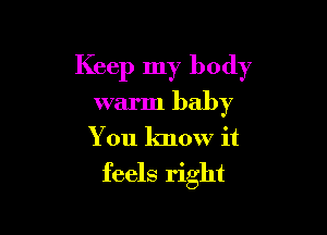 Keep my body

warm baby
You know it
feels right