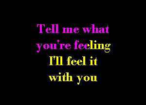 Tell me what
you're feeling

I'll feel it

with you