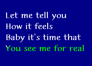 Let me tell you
How it feels

Baby it's time that
You see me for real