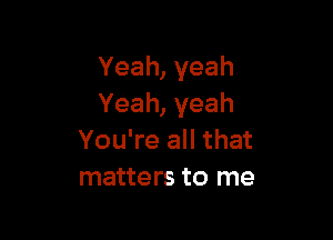 Yeah, yeah
Yeah, yeah

You're all that
matters to me