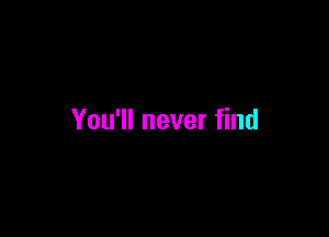 You'll never find