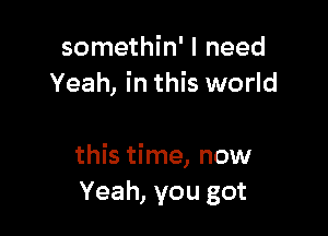 somethin' I need
Yeah, in this world

this time, now
Yeah, you got